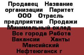 Продавец › Название организации ­ Паритет, ООО › Отрасль предприятия ­ Продажи › Минимальный оклад ­ 1 - Все города Работа » Вакансии   . Ханты-Мансийский,Нефтеюганск г.